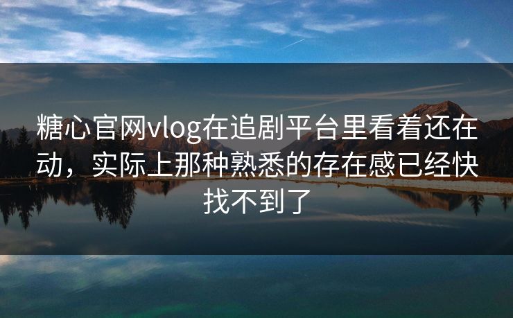 糖心官网vlog在追剧平台里看着还在动，实际上那种熟悉的存在感已经快找不到了