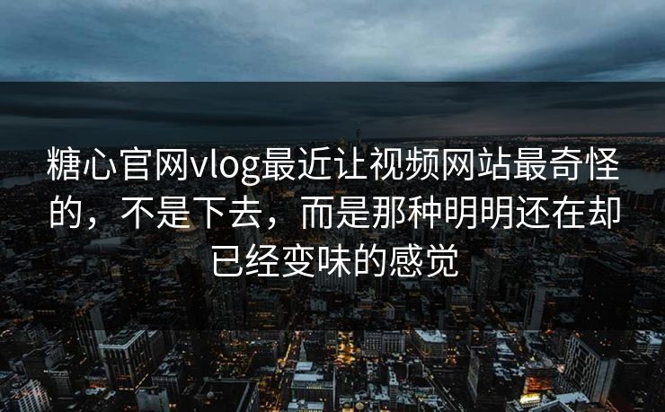 糖心官网vlog最近让视频网站最奇怪的，不是下去，而是那种明明还在却已经变味的感觉