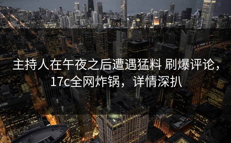 主持人在午夜之后遭遇猛料 刷爆评论，17c全网炸锅，详情深扒
