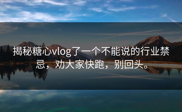 揭秘糖心vlog了一个不能说的行业禁忌，劝大家快跑，别回头。