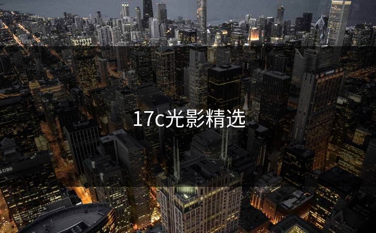 17c光影精选 17c 17c影院 17c日韩 17c在线观看 17cc最新入口 17c网页版 17c网站 一起草，17.c  17c一起草 17c官网 17c.com 第1张