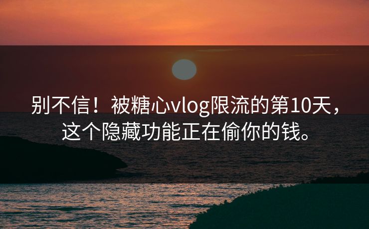 别不信！被糖心vlog限流的第10天，这个隐藏功能正在偷你的钱。