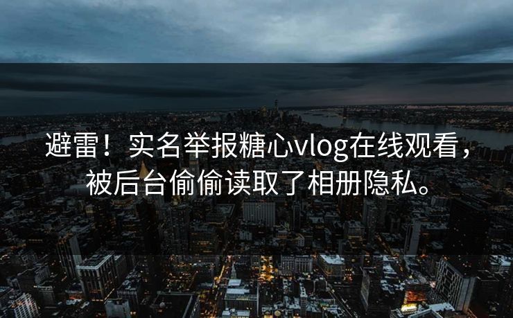 避雷！实名举报糖心vlog在线观看，被后台偷偷读取了相册隐私。