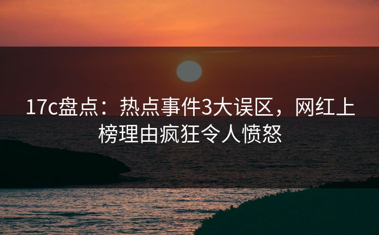 17c盘点：热点事件3大误区，网红上榜理由疯狂令人愤怒