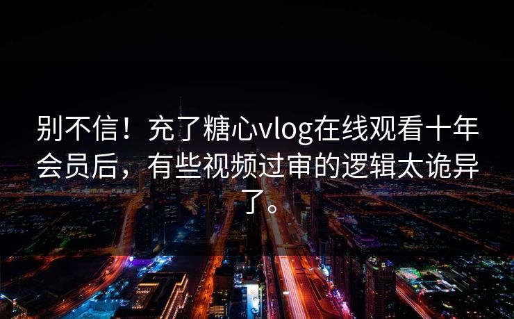 别不信！充了糖心vlog在线观看十年会员后，有些视频过审的逻辑太诡异了。