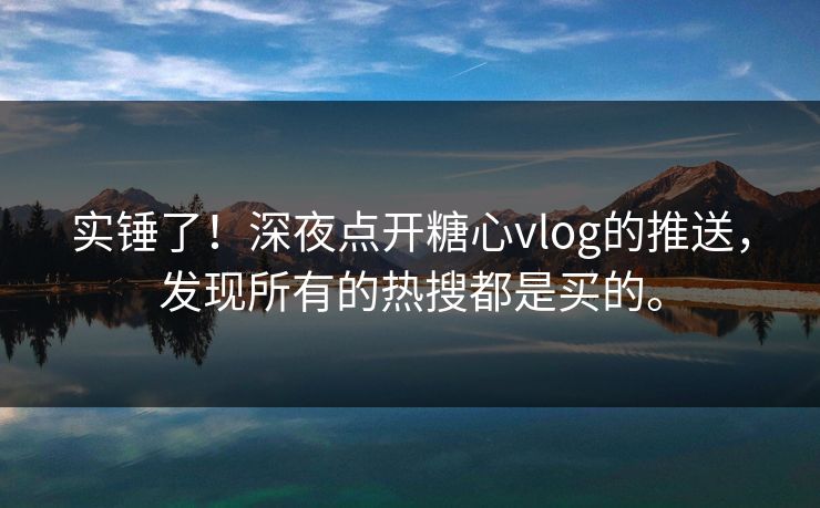 实锤了！深夜点开糖心vlog的推送，发现所有的热搜都是买的。