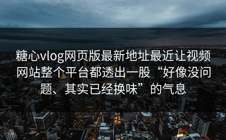 糖心vlog网页版最新地址最近让视频网站整个平台都透出一股“好像没问题、其实已经换味”的气息