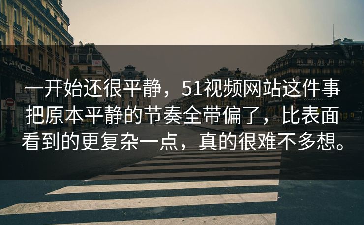 一开始还很平静，51视频网站这件事把原本平静的节奏全带偏了，比表面看到的更复杂一点，真的很难不多想。