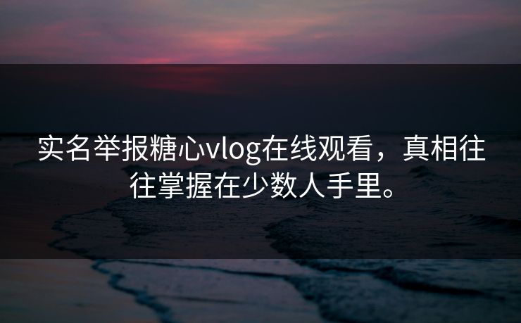 实名举报糖心vlog在线观看，真相往往掌握在少数人手里。