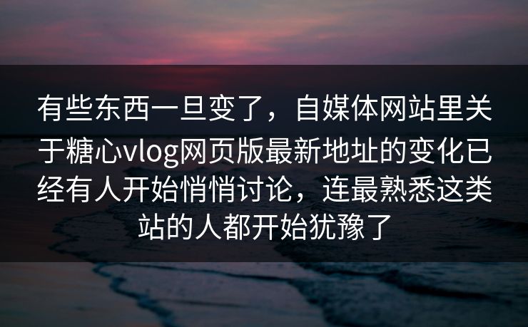 有些东西一旦变了，自媒体网站里关于糖心vlog网页版最新地址的变化已经有人开始悄悄讨论，连最熟悉这类站的人都开始犹豫了