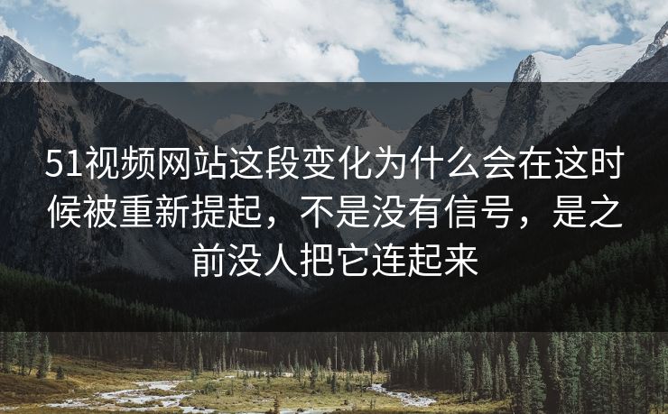 51视频网站这段变化为什么会在这时候被重新提起，不是没有信号，是之前没人把它连起来