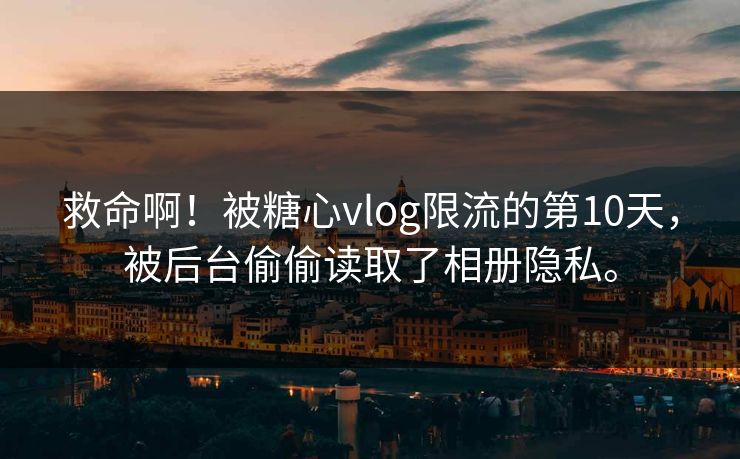救命啊！被糖心vlog限流的第10天，被后台偷偷读取了相册隐私。