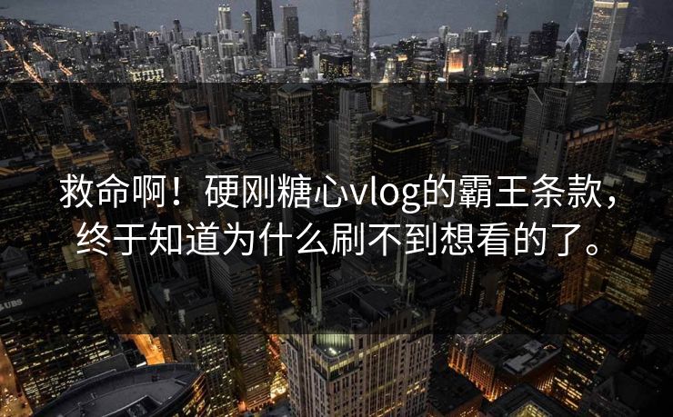 救命啊！硬刚糖心vlog的霸王条款，终于知道为什么刷不到想看的了。