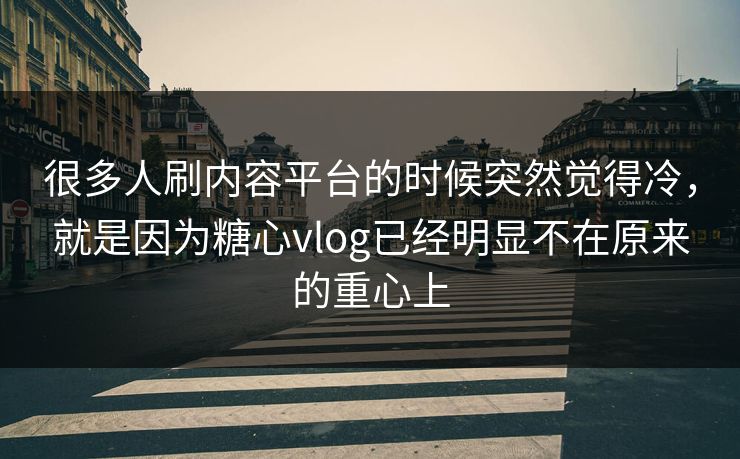 很多人刷内容平台的时候突然觉得冷，就是因为糖心vlog已经明显不在原来的重心上