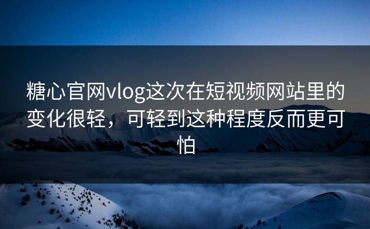 糖心官网vlog这次在短视频网站里的变化很轻，可轻到这种程度反而更可怕