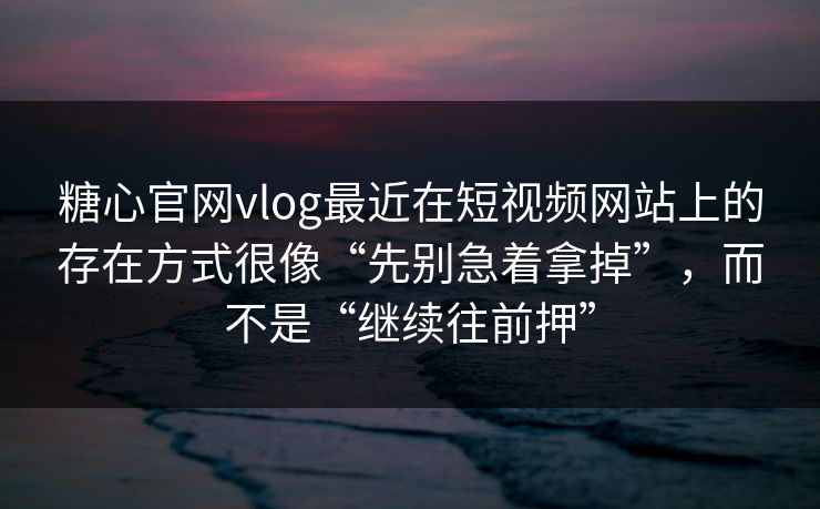 糖心官网vlog最近在短视频网站上的存在方式很像“先别急着拿掉”，而不是“继续往前押”