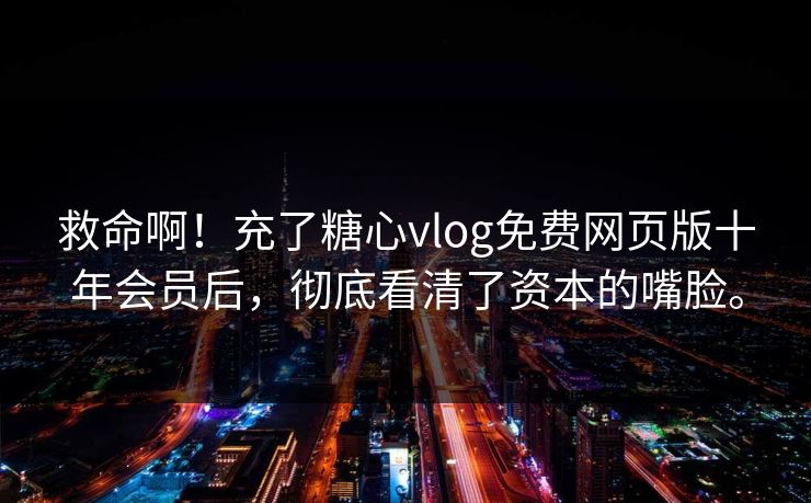 救命啊！充了糖心vlog免费网页版十年会员后，彻底看清了资本的嘴脸。