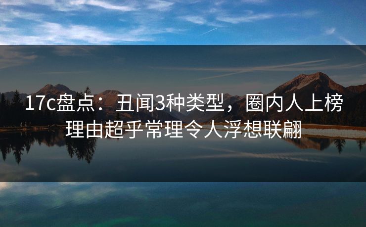 17c盘点：丑闻3种类型，圈内人上榜理由超乎常理令人浮想联翩