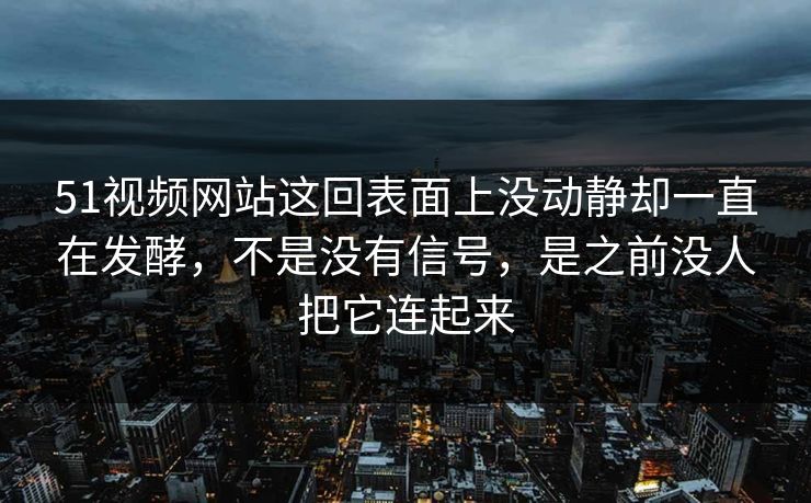 51视频网站这回表面上没动静却一直在发酵，不是没有信号，是之前没人把它连起来