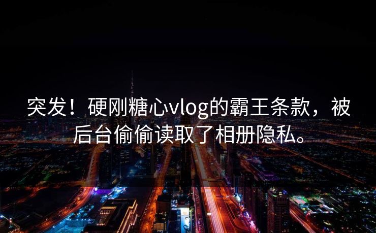 突发！硬刚糖心vlog的霸王条款，被后台偷偷读取了相册隐私。