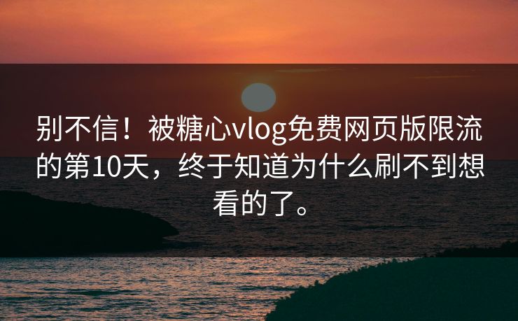 别不信！被糖心vlog免费网页版限流的第10天，终于知道为什么刷不到想看的了。