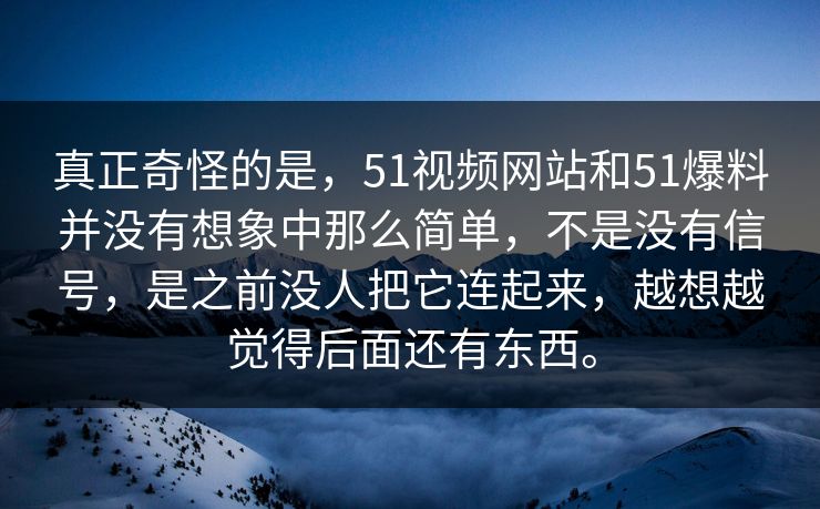 真正奇怪的是，51视频网站和51爆料并没有想象中那么简单，不是没有信号，是之前没人把它连起来，越想越觉得后面还有东西。