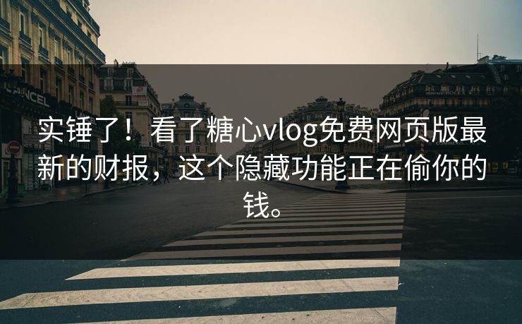 实锤了！看了糖心vlog免费网页版最新的财报，这个隐藏功能正在偷你的钱。