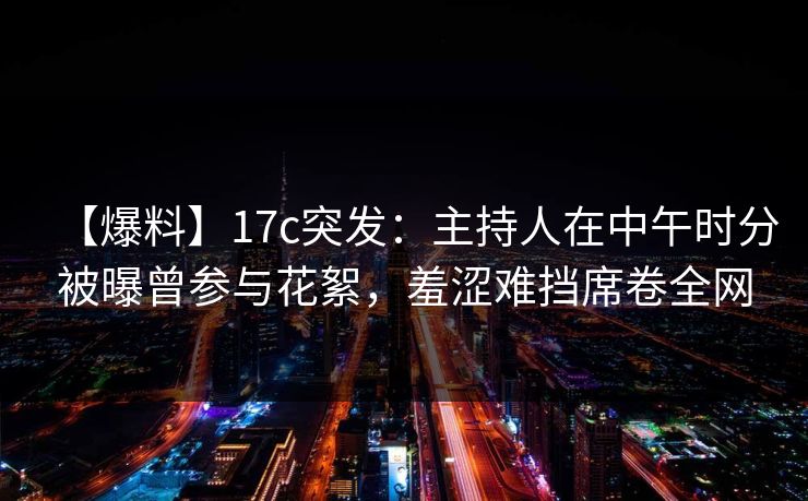 【爆料】17c突发：主持人在中午时分被曝曾参与花絮，羞涩难挡席卷全网
