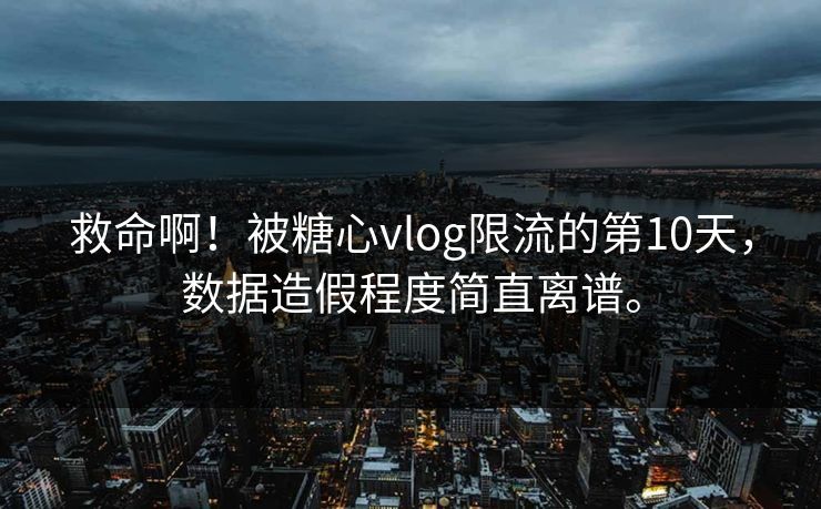 救命啊！被糖心vlog限流的第10天，数据造假程度简直离谱。