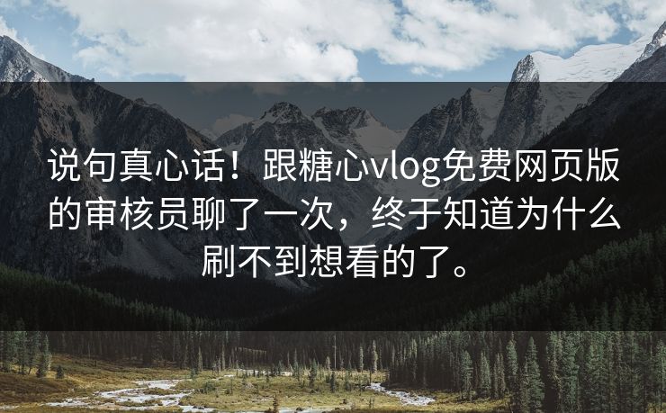 说句真心话！跟糖心vlog免费网页版的审核员聊了一次，终于知道为什么刷不到想看的了。
