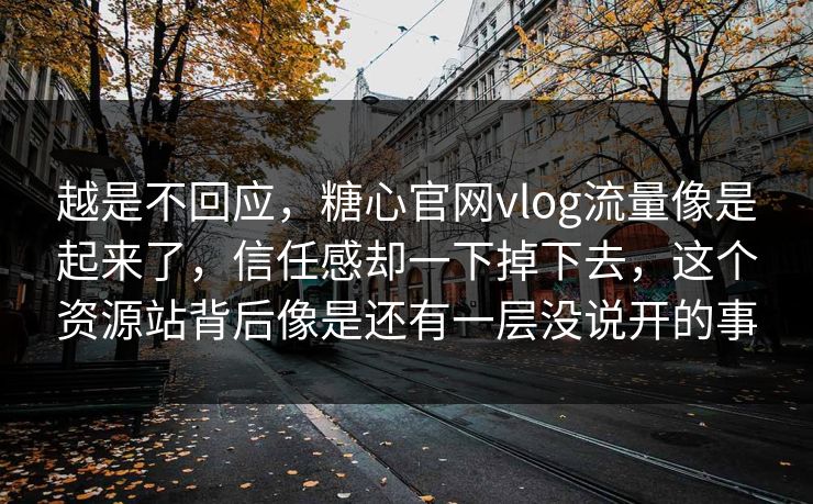 越是不回应，糖心官网vlog流量像是起来了，信任感却一下掉下去，这个资源站背后像是还有一层没说开的事