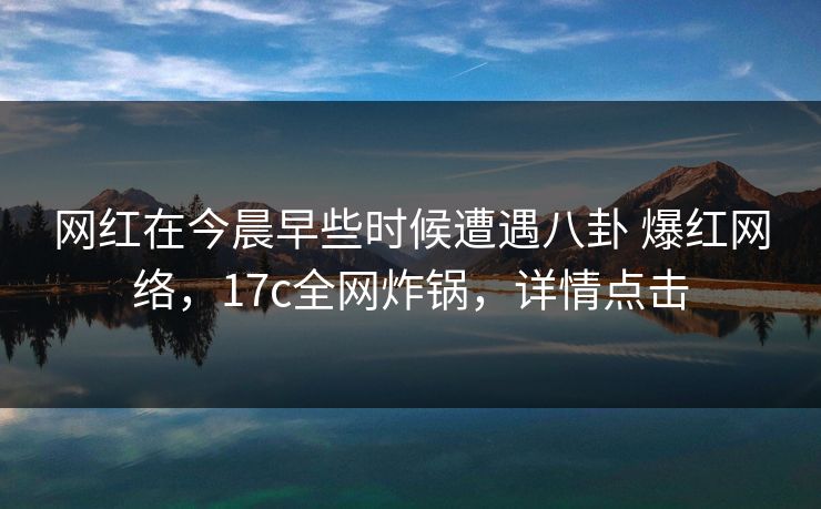 网红在今晨早些时候遭遇八卦 爆红网络，17c全网炸锅，详情点击