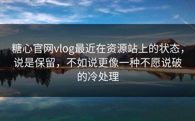 糖心官网vlog最近在资源站上的状态，说是保留，不如说更像一种不愿说破的冷处理