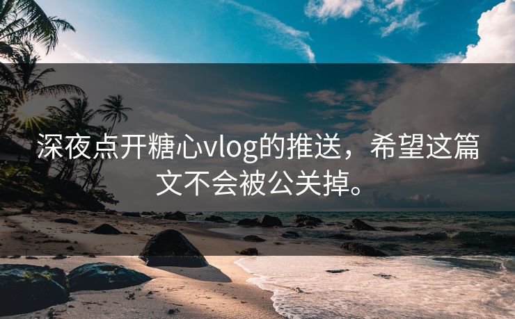 深夜点开糖心vlog的推送，希望这篇文不会被公关掉。