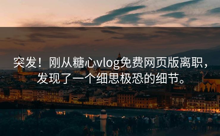 突发！刚从糖心vlog免费网页版离职，发现了一个细思极恐的细节。