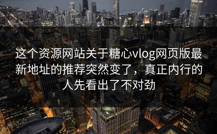 这个资源网站关于糖心vlog网页版最新地址的推荐突然变了，真正内行的人先看出了不对劲