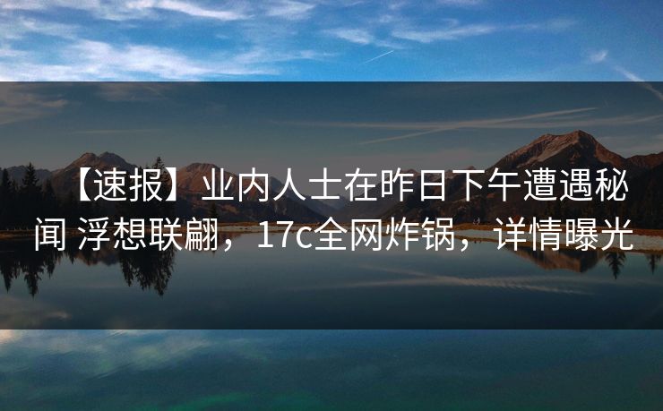 【速报】业内人士在昨日下午遭遇秘闻 浮想联翩，17c全网炸锅，详情曝光
