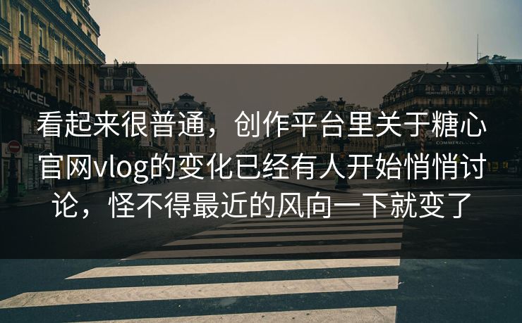 看起来很普通，创作平台里关于糖心官网vlog的变化已经有人开始悄悄讨论，怪不得最近的风向一下就变了