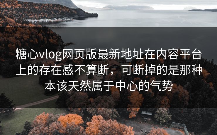 糖心vlog网页版最新地址在内容平台上的存在感不算断，可断掉的是那种本该天然属于中心的气势