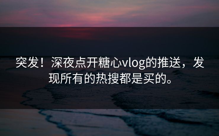 突发！深夜点开糖心vlog的推送，发现所有的热搜都是买的。