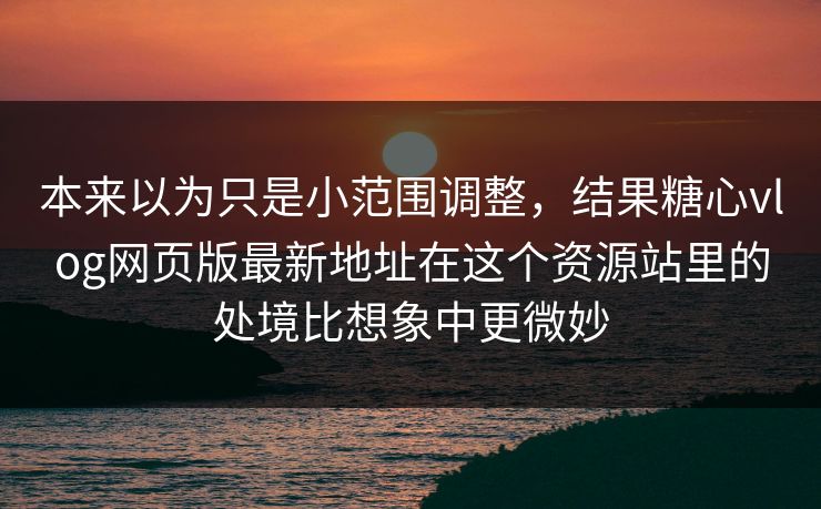 本来以为只是小范围调整，结果糖心vlog网页版最新地址在这个资源站里的处境比想象中更微妙