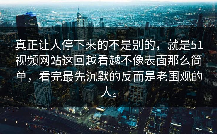 真正让人停下来的不是别的，就是51视频网站这回越看越不像表面那么简单，看完最先沉默的反而是老围观的人。