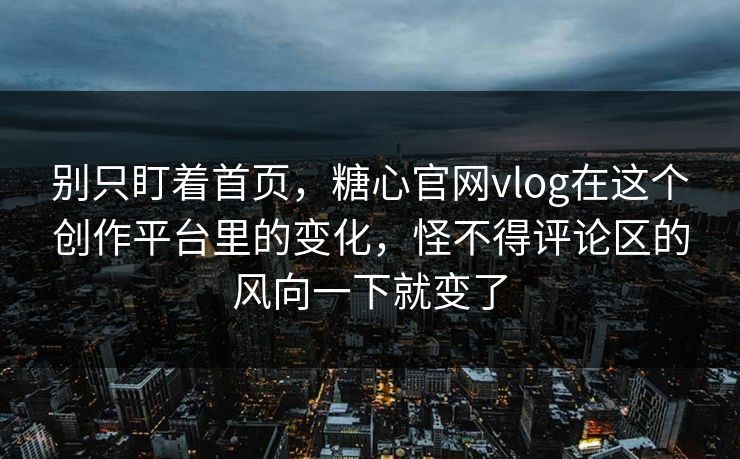 别只盯着首页，糖心官网vlog在这个创作平台里的变化，怪不得评论区的风向一下就变了