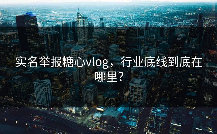 实名举报糖心vlog，行业底线到底在哪里？