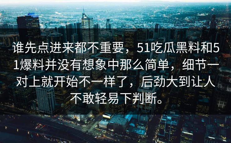 谁先点进来都不重要，51吃瓜黑料和51爆料并没有想象中那么简单，细节一对上就开始不一样了，后劲大到让人不敢轻易下判断。