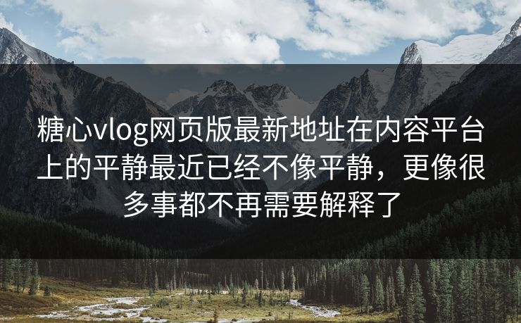 糖心vlog网页版最新地址在内容平台上的平静最近已经不像平静，更像很多事都不再需要解释了