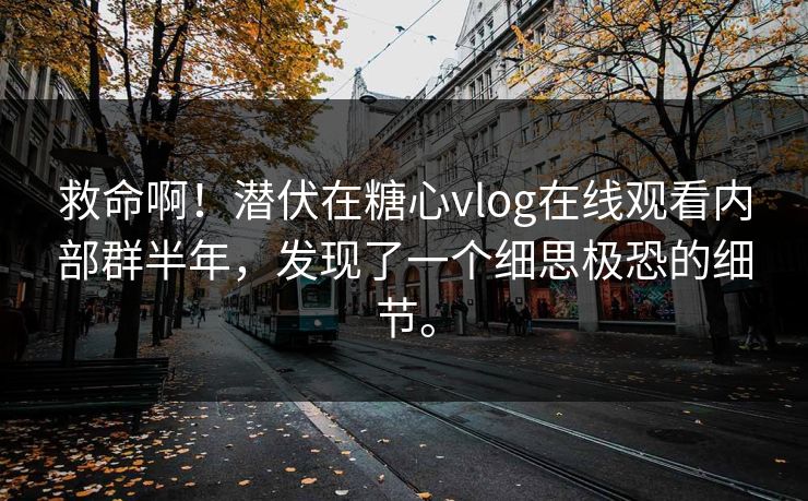 救命啊！潜伏在糖心vlog在线观看内部群半年，发现了一个细思极恐的细节。