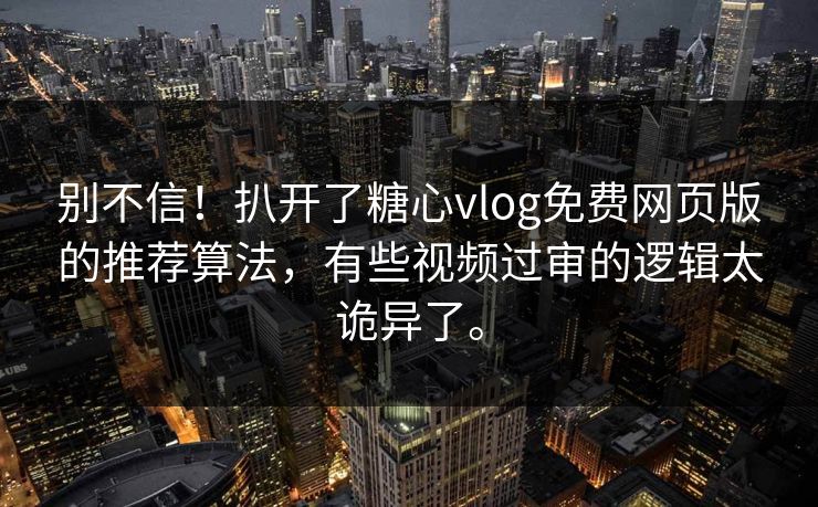 别不信！扒开了糖心vlog免费网页版的推荐算法，有些视频过审的逻辑太诡异了。