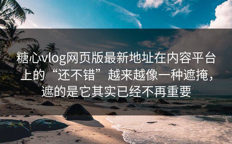 糖心vlog网页版最新地址在内容平台上的“还不错”越来越像一种遮掩，遮的是它其实已经不再重要