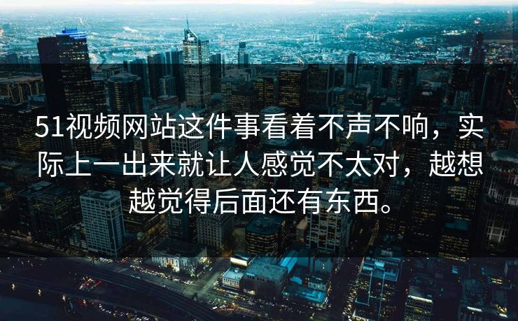 51视频网站这件事看着不声不响，实际上一出来就让人感觉不太对，越想越觉得后面还有东西。